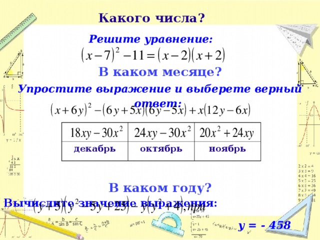 Какого числа?   Решите уравнение:  В каком месяце? Упростите выражение и выберете верный ответ:    В каком году? Вычислите значение выражения:    y = - 458    декабрь октябрь ноябрь  