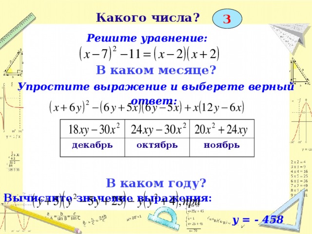 Какого числа?   Решите уравнение:  3 В каком месяце? Упростите выражение и выберете верный ответ:    В каком году? Вычислите значение выражения:    y = - 458    декабрь октябрь ноябрь  