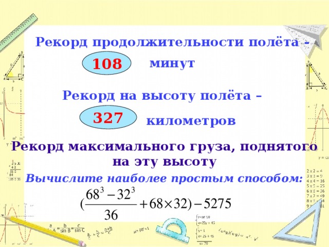 Рекорд продолжительности полёта -   минут 108  Рекорд на высоту полёта –   километров  Рекорд максимального груза, поднятого на эту высоту Вычислите наиболее простым способом:        327  