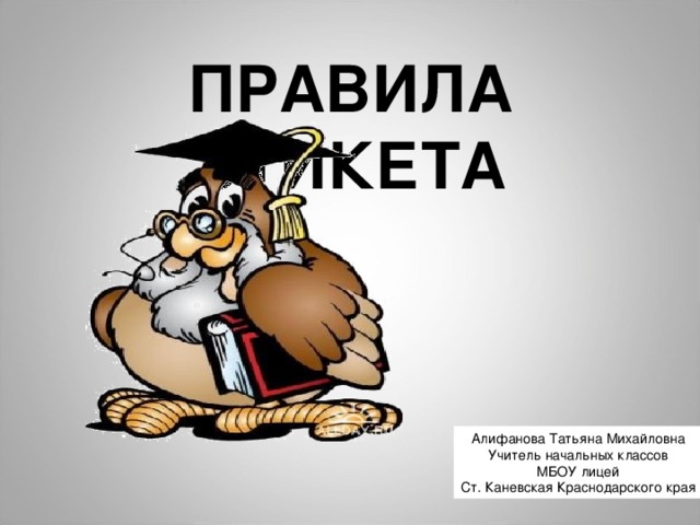 ПРАВИЛА ЭТИКЕТА Алифанова Татьяна Михайловна Учитель начальных классов МБОУ лицей Ст. Каневская Краснодарского края 