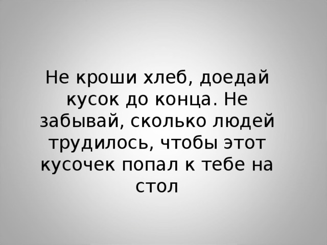 Не кроши хлеб, доедай кусок до конца. Не забывай, сколько людей трудилось, чтобы этот кусочек попал к тебе на стол 