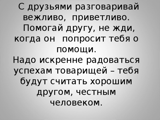  С друзьями разговаривай вежливо, приветливо.  Помогай другу, не жди, когда он  попросит тебя о помощи. Надо искренне радоваться успехам товарищей – тебя будут считать хорошим другом, честным человеком. 