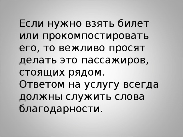 Если нужно взять билет или прокомпостировать его, то вежливо просят делать это пассажиров, стоящих рядом. Ответом на услугу всегда должны служить слова благодарности. 
