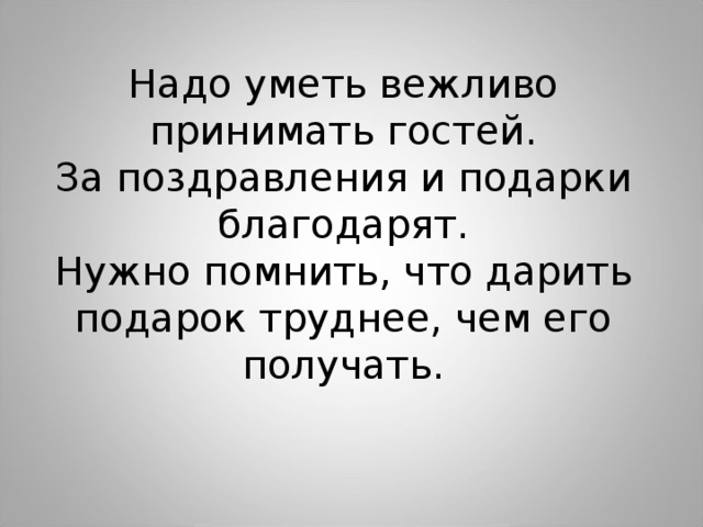 Надо уметь вежливо принимать гостей. За поздравления и подарки благодарят. Нужно помнить, что дарить подарок труднее, чем его получать. 
