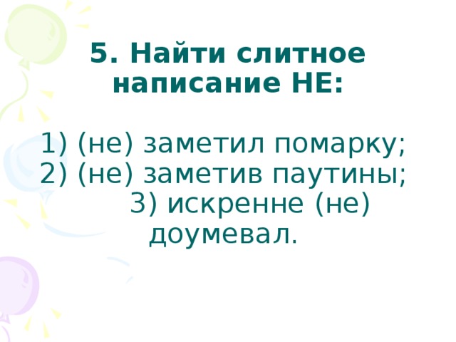 5. Найти слитное написание НЕ:    1) (не) заметил помарку;  2) (не) заметив паутины;  3) искренне (не) доумевал.   