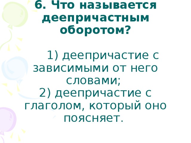 6. Что называется деепричастным оборотом?   1) деепричастие с зависимыми от него словами;  2) деепричастие с глаголом, который оно поясняет.   