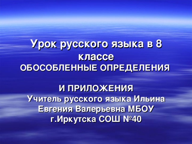      Урок русского языка в 8 классе  ОБОСОБЛЕННЫЕ ОПРЕДЕЛЕНИЯ   И ПРИЛОЖЕНИЯ  Учитель русского языка Ильина Евгения Валерьевна МБОУ г.Иркутска СОШ №40    