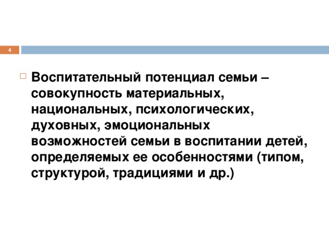  Воспитательный потенциал семьи – совокупность материальных, национальных, психологических, духовных, эмоциональных возможностей семьи в воспитании детей, определяемых ее особенностями (типом, структурой, традициями и др.)  