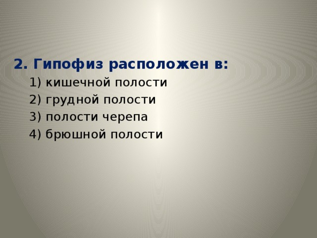 2. Гипофиз расположен в: 1) кишечной полости 2) грудной полости 3) полости черепа 4) брюшной полости 