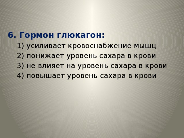 6. Гормон глюкагон: 1) усиливает кровоснабжение мышц 2) понижает уровень сахара в крови 3) не влияет на уровень сахара в крови 4) повышает уровень сахара в крови 