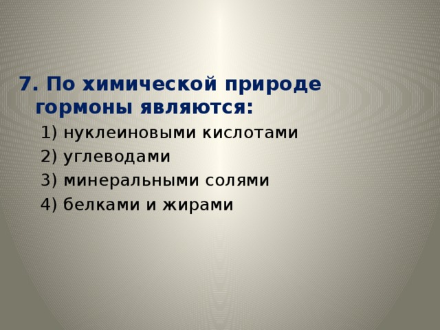 7. По химической природе гормоны являются: 1) нуклеиновыми кислотами 2) углеводами 3) минеральными солями 4) белками и жирами 