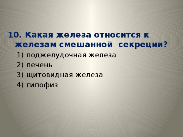 10. Какая железа относится к железам смешанной секреции?  1) поджелудочная железа  2) печень  3) щитовидная железа  4) гипофиз 