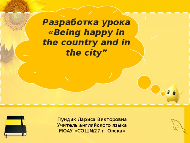 Разработка урока «Being happy in the country and in the city” Пундик Лариса Викторовна Учитель английского языка МОАУ «СОШ№27 г. Орска»   