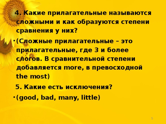  4. Какие прилагательные называются сложными и как образуются степени сравнения у них? (Сложные прилагательные – это прилагательные, где 3 и более слогов. В сравнительной степени добавляется more, в превосходной the most)  5. Какие есть исключения? (good, bad, many, little)  