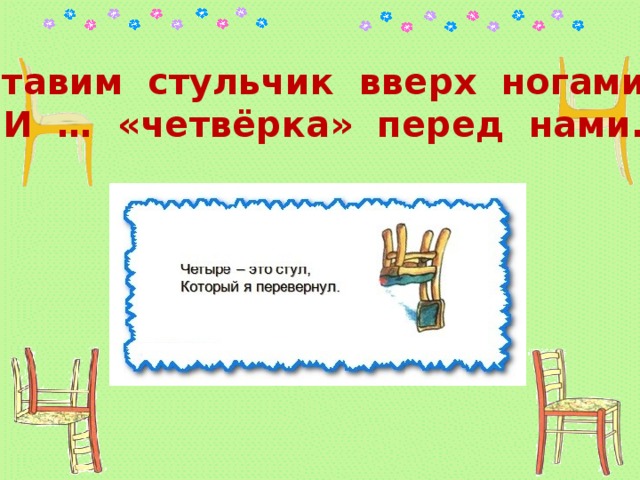 Ставим стульчик вверх ногами  И … «четвёрка» перед нами. 