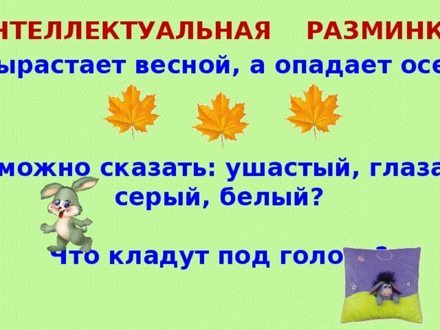 ИНТЕЛЛЕКТУАЛЬНАЯ РАЗМИНКА. Что вырастает весной, а опадает осенью?   О ком можно сказать: ушастый, глазастый, серый, белый?  Что кладут под голову?  