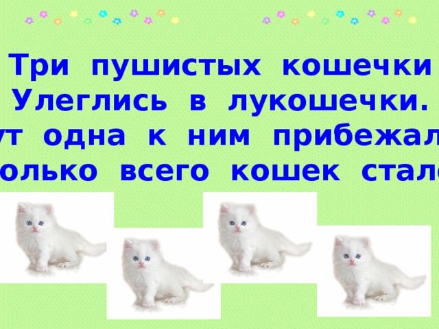 Три пушистых кошечки  Улеглись в лукошечки.  Тут одна к ним прибежала.  Сколько всего кошек стало?  