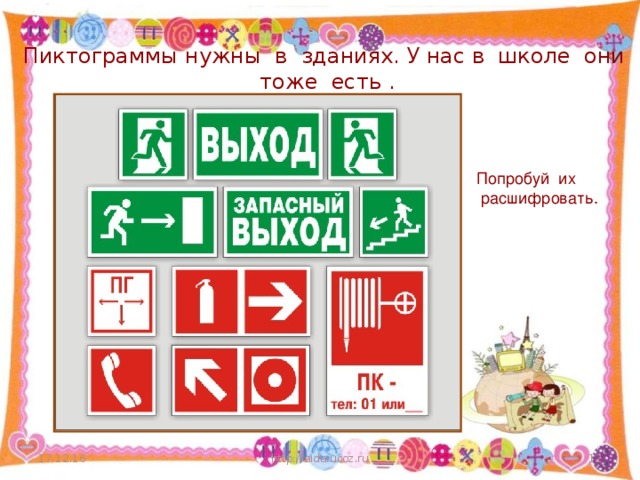 Пиктограммы нужны в зданиях. У нас в школе они тоже есть . Попробуй их  расшифровать. 17.12.16 http://aida.ucoz.ru  