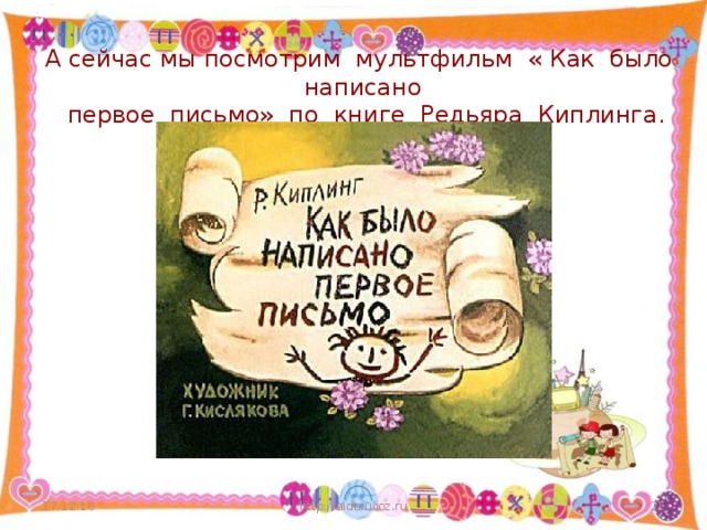 А сейчас мы посмотрим мультфильм « Как было написано  первое письмо» по книге Редьяра Киплинга.   17.12.16 http://aida.ucoz.ru  