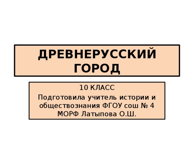 ДРЕВНЕРУССКИЙ ГОРОД 10 КЛАСС Подготовила учитель истории и обществознания ФГОУ сош № 4 МОРФ Латыпова О.Ш. 