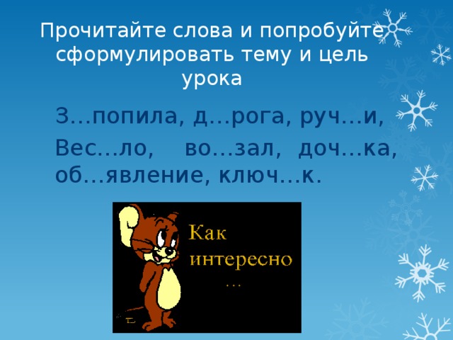 Прочитайте слова и попробуйте сформулировать тему и цель урока З…попила, д…рога, руч…и, Вес…ло,  во…зал,  доч…ка, об…явление, ключ…к. 