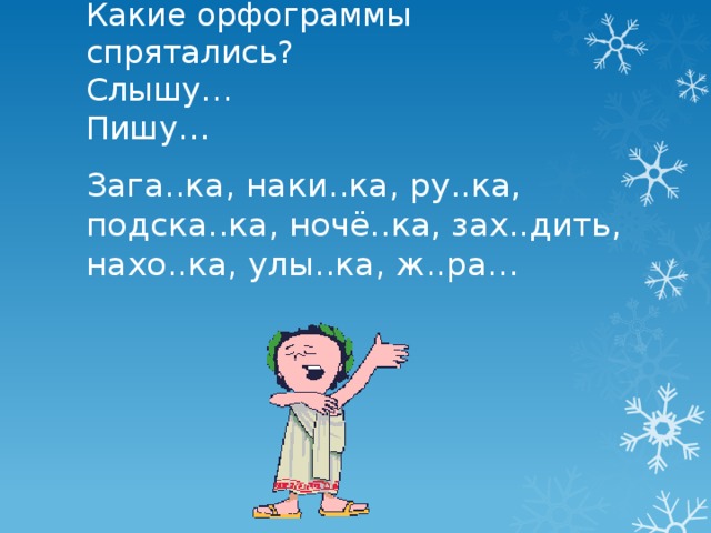 Какие орфограммы спрятались?  Слышу…  Пишу… Зага..ка, наки..ка, ру..ка, подска..ка, ночё..ка, зах..дить, нахо..ка, улы..ка, ж..ра… 