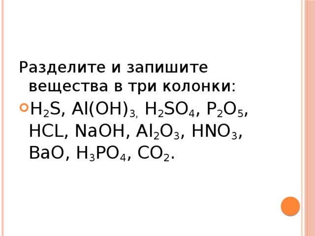 Разделите и запишите вещества в три колонки: H 2 S, Al(OH) 3, H 2 SO 4 , P 2 O 5 , HCL, NaOH, Al 2 O 3 , HNO 3 , BaO, H 3 PO 4 , CO 2 . 