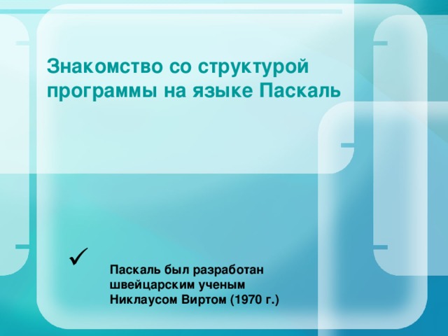 Знакомство со структурой программы на языке Паскаль  Паскаль был разработан швейцарским ученым Никлаусом Виртом (1970 г.) 