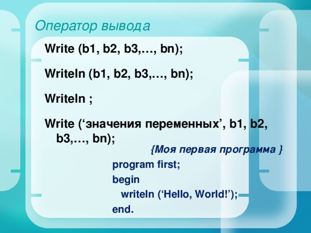 Оператор вывода Write ( b 1, b 2, b 3,…, bn ); Writeln (b1, b2, b3,…, bn); Writeln ; Write (‘значения переменных’, b 1, b 2, b 3,…, bn );  {Моя первая программа } program first; begin  writeln  (‘Hello, World!’) ; end. 