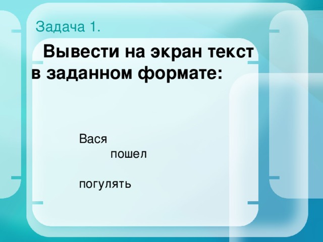 Задача 1.  Вывести на экран текст в заданном формате: Вася  пошел  погулять 