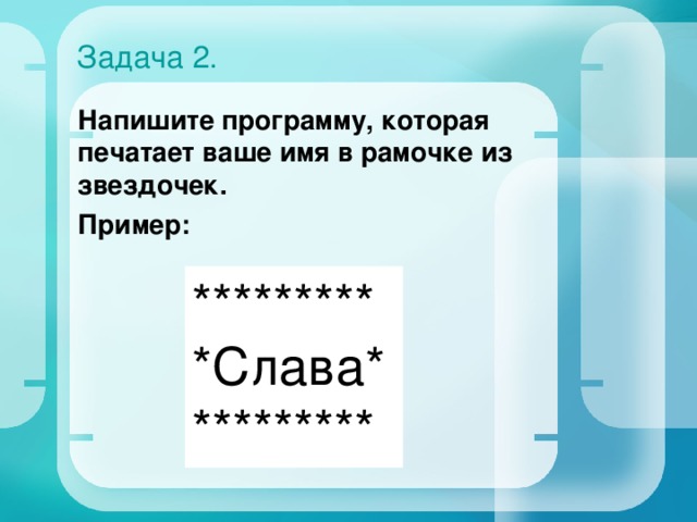 Задача 2. Напишите программу, которая печатает ваше имя в рамочке из звездочек. Пример: ********* *Слава* ********* 