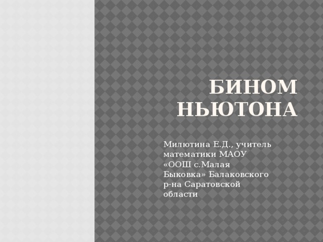 Бином Ньютона Милютина Е.Д., учитель математики МАОУ «ООШ с.Малая Быковка» Балаковского р-на Саратовской области 