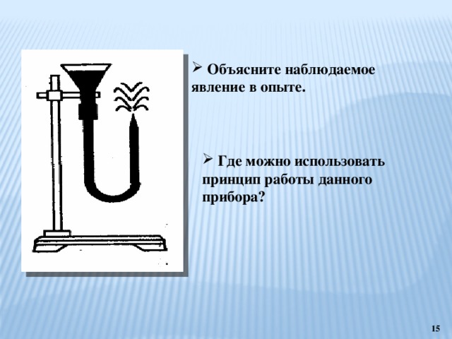  Объясните наблюдаемое явление в опыте.  Где можно использовать принцип работы данного прибора?  