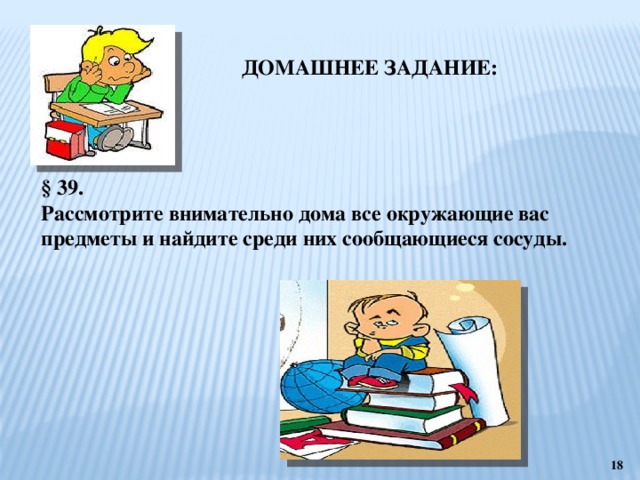 ДОМАШНЕЕ ЗАДАНИЕ: § 39. Рассмотрите внимательно дома все окружающие вас предметы и найдите среди них сообщающиеся сосуды.  