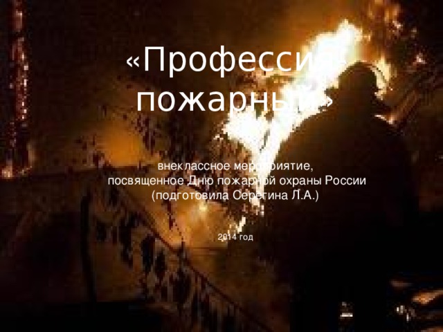 « Профессия-пожарный »   внеклассное мероприятие,  посвященное Дню пожарной охраны России  (подготовила Серегина Л.А.)    2014 год 
