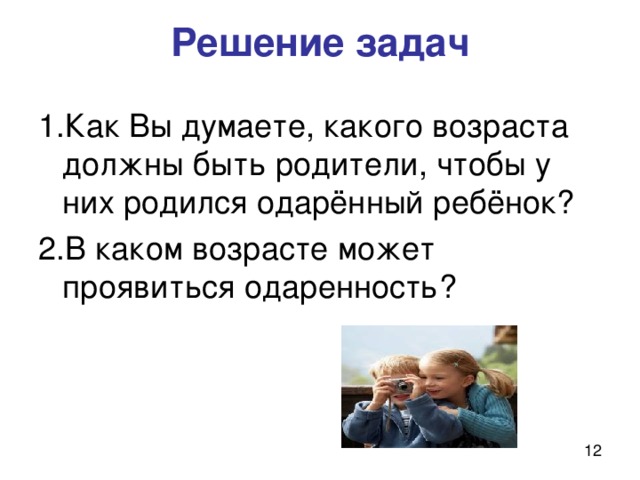Решение задач 1.Как Вы думаете, какого возраста должны быть родители, чтобы у них родился одарённый ребёнок? 2.В каком возрасте может проявиться одаренность? Вопросы задаются учителям и идет обсуждение. После обсуждения открываются следующие слайды. 