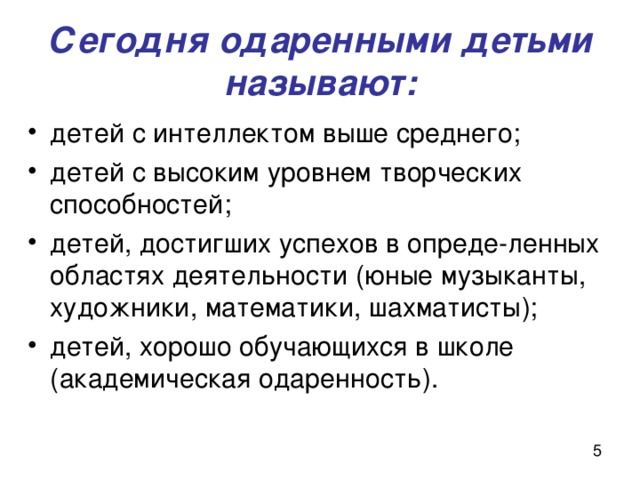 Сегодня одаренными детьми называют: детей с интеллектом выше среднего; детей с высоким уровнем творческих способностей; детей, достигших успехов в опреде-ленных областях деятельности (юные музыканты, художники, математики, шахматисты); детей, хорошо обучающихся в школе (академическая одаренность). 
