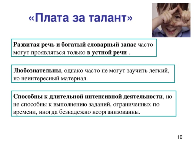  «Плата за талант» Развитая речь и богатый словарный запас часто могут проявляться только в устной речи . Л юбознательны , однако часто не могут заучить легкий, но неинтересный материал. Способны к длительной интенсивной деятельности , но не способны к выполнению заданий, ограниченных по времени, иногда безнадежно неорганизованны. 