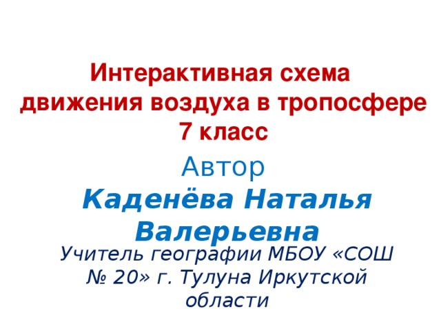 Интерактивная схема движения воздуха в тропосфере 7 класс Автор  Каденёва Наталья Валерьевна Учитель географии МБОУ «СОШ № 20» г. Тулуна Иркутской области 