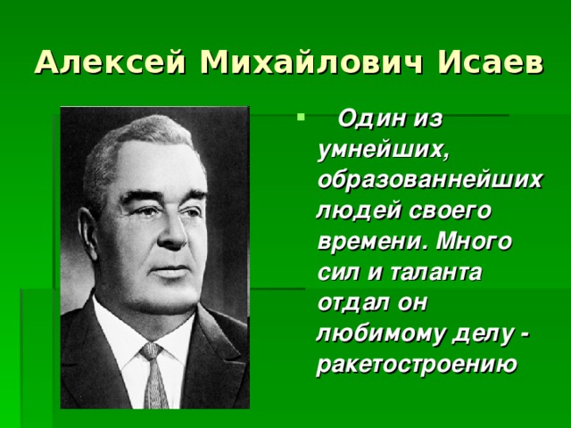 Алексей Михайлович Исаев  Один из умнейших, образованнейших людей своего времени. Много сил и таланта отдал он любимому делу - ракетостроению 