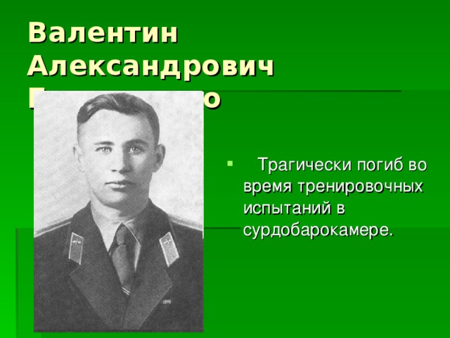 Валентин Александрович Бондаренко  Трагически погиб во время тренировочных испытаний в сурдобарокамере. 