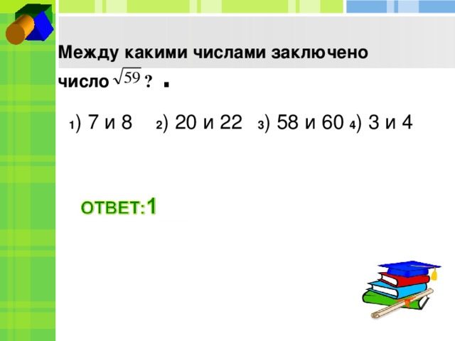 Какое из следующих чисел заключено между числами. Между какими числами заключено число. Между какими числами заключено число корень. Между какими числами. Между какими целыми числами заключено число 5 7.