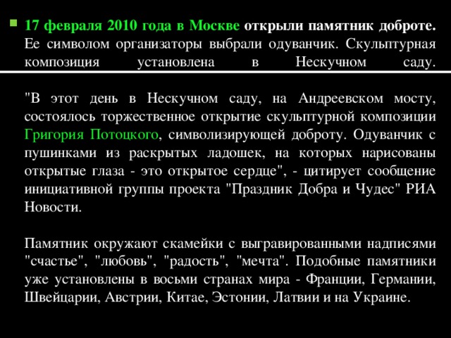 17 февраля 2010 года в Москве открыли памятник доброте.  Ее символом организаторы выбрали одуванчик. Скульптурная композиция установлена в Нескучном саду.   
