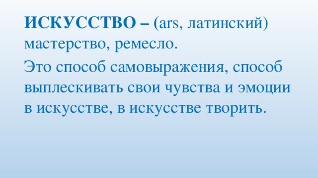 ИСКУССТВО – ( ars, латинский) мастерство, ремесло. Это способ самовыражения, способ выплескивать свои чувства и эмоции в искусстве, в искусстве творить.    