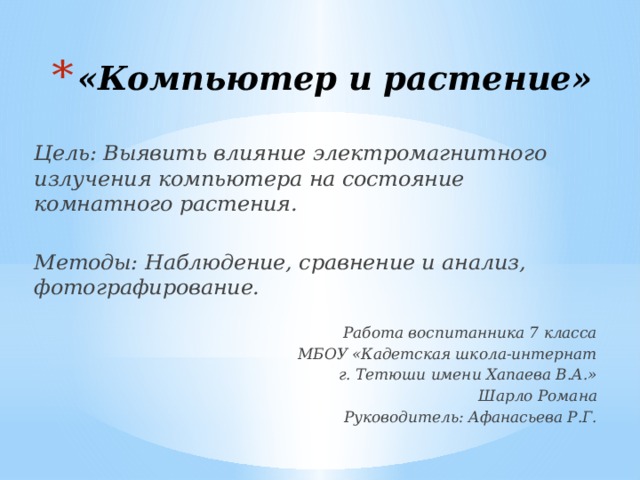 «Компьютер и растение»  Цель: Выявить влияние электромагнитного излучения компьютера на состояние комнатного растения.  Методы: Наблюдение, сравнение и анализ, фотографирование.  Работа воспитанника 7 класса МБОУ «Кадетская школа-интернат г. Тетюши имени Хапаева В.А.» Шарло Романа Руководитель: Афанасьева Р.Г. 