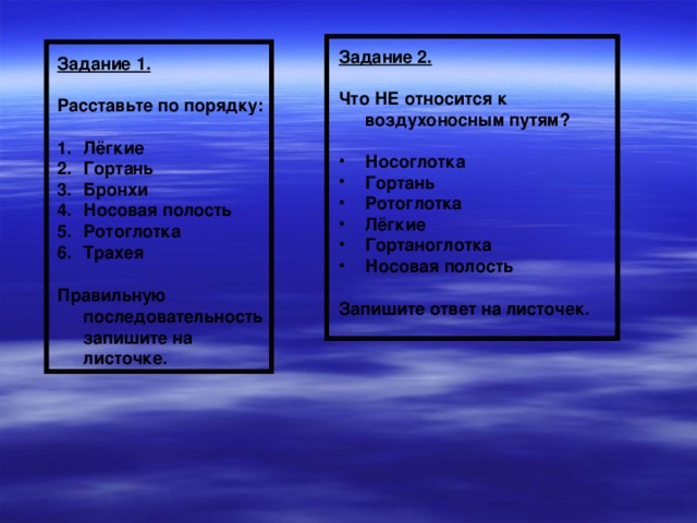 Задание 2.  Что НЕ относится к воздухоносным путям?  Носоглотка Гортань Ротоглотка Лёгкие Гортаноглотка Носовая полость  Запишите ответ на листочек. Задание 1.  Расставьте по порядку:  Лёгкие Гортань Бронхи Носовая полость Ротоглотка Трахея  Правильную последовательность запишите на листочке. 