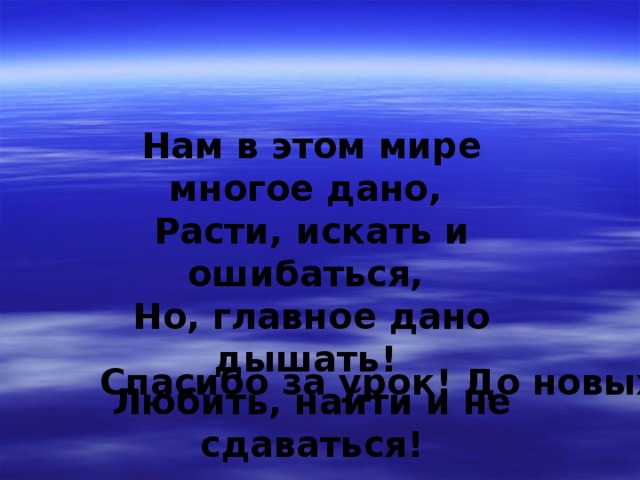 Нам в этом мире многое дано, Расти, искать и ошибаться, Но, главное дано дышать! Любить, найти и не сдаваться! Спасибо за урок! До новых встреч! 