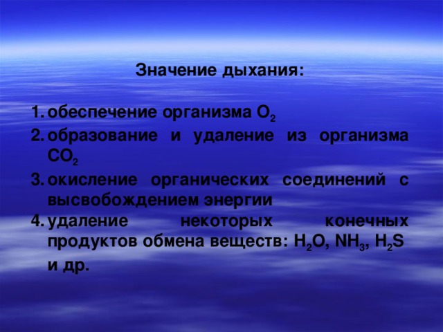 Значение дыхания:  обеспечение организма О 2 образование и удаление из организма СО 2 окисление органических соединений с высвобождением энергии удаление некоторых конечных продуктов обмена веществ: Н 2 О, NH 3 , H 2 S и др. 