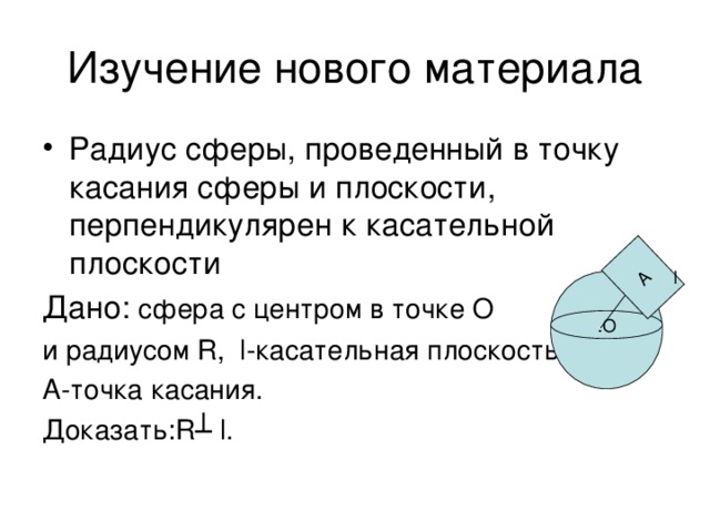 Радиус сферы, проведенный в точку касания сферы и плоскости, перпендикулярен к касательной плоскости Дано: сфера с центром в точке О и радиусом R , l- касательная плоскость, А-точка касания. Доказать: R ┴ l . l 