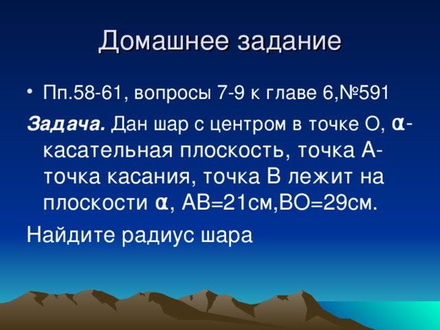 Пп.58-61, вопросы 7-9 к главе 6,№591 Задача.  Дан шар с центром в точке О, α -касательная плоскость, точка А-точка касания, точка В лежит на плоскости α , АВ=21см,ВО=29см. Найдите радиус шара 